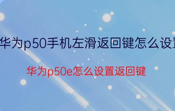 华为p50手机左滑返回键怎么设置 华为p50e怎么设置返回键？